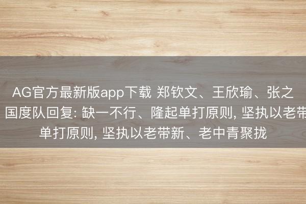 AG官方最新版app下载 郑钦文、王欣瑜、张之臻落第亚运名单, 国度队回复: 缺一不行、隆起单打原则, 坚执以老带新、老中青聚拢