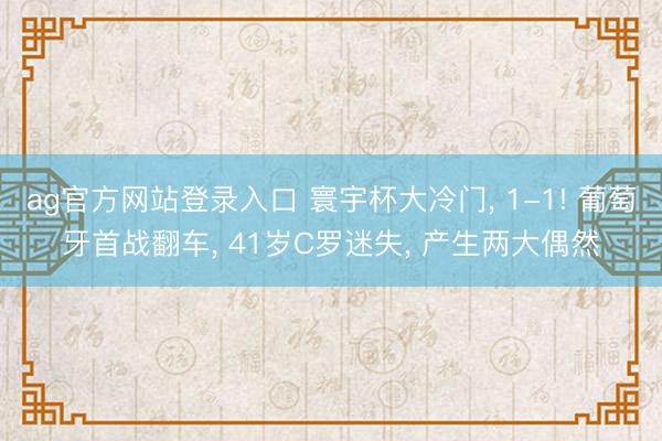 ag官方网站登录入口 寰宇杯大冷门, 1-1! 葡萄牙首战翻车, 41岁C罗迷失, 产生两大偶然