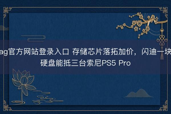 ag官方网站登录入口 存储芯片落拓加价,闪迪一块硬盘能抵三台索尼PS5 Pro